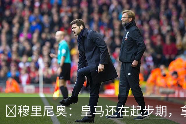 ​穆里尼奥：皇马还在起步期，拿现在这支球队对比巴萨不公平