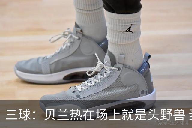 三球：贝兰热在场上就是头野兽 麦丹就像是2K里的完美建模球员
