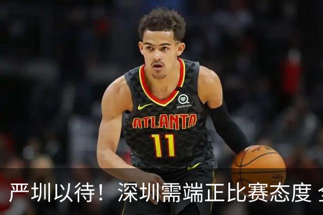 严圳以待！深圳需端正比赛态度 全力冲击连胜强敌山西
