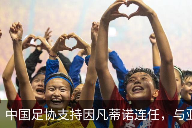 中国足协支持因凡蒂诺连任，与亚足联立场一致，足协和亚足联为何都选择支持？因凡蒂诺能连任吗？