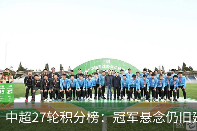 中超27轮积分榜：冠军悬念仍旧延续，仅剩1个降级名额或二选一