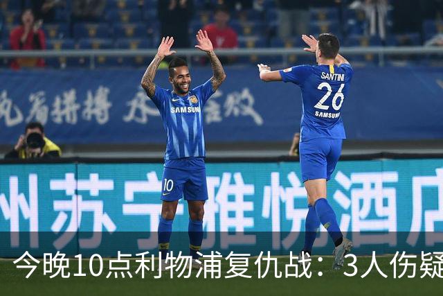 今晚10点利物浦复仇战：3人伤疑1人停赛！标王冲击英超首球