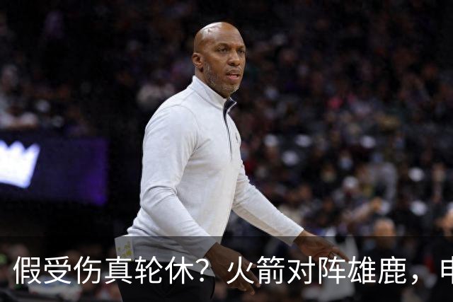 假受伤真轮休？火箭对阵雄鹿，申京缺席，是为了全力迎战雷霆吗？乌度卡的策略真精明