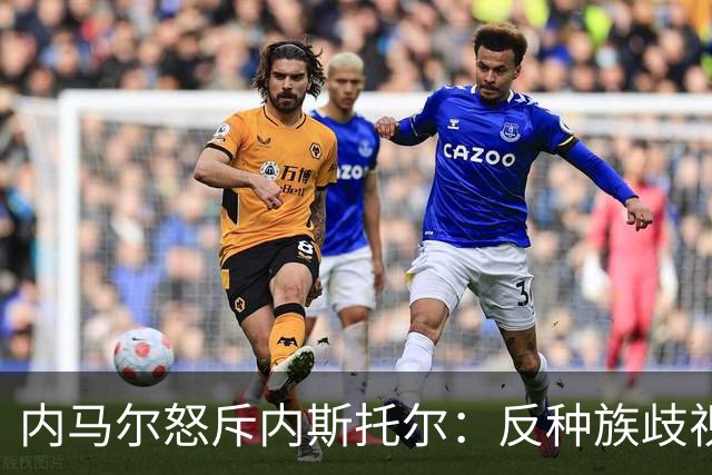 内马尔怒斥内斯托尔：反种族歧视规则不是给你钻空子的