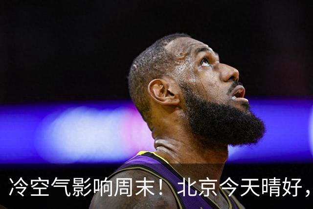 冷空气影响周末！北京今天晴好，周六转阴周日放晴