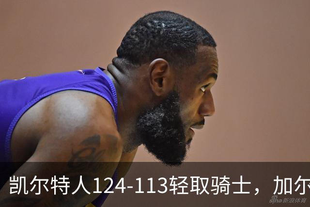 凯尔特人124-113轻取骑士，加尔扎22分10板，泰森14分