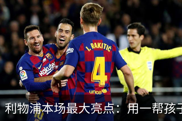 利物浦本场最大亮点：用一帮孩子压过凯塞多+亨德森+拉维亚