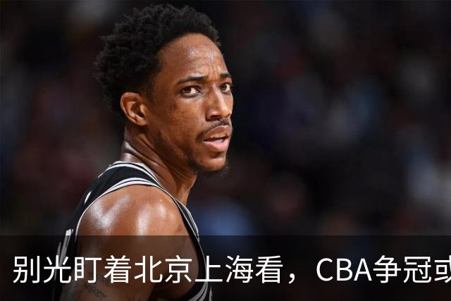 别光盯着北京上海看，CBA争冠或不会“一家独大”，这3队也有冠军相