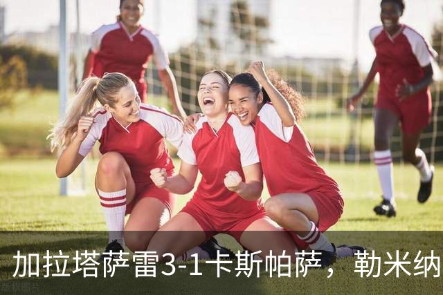 加拉塔萨雷3-1卡斯帕萨，勒米纳破门，巴里什-伊尔马兹建功