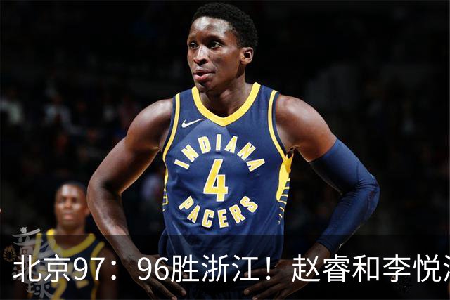 北京97：96胜浙江！赵睿和李悦洲受重伤，陈盈骏3分绝杀