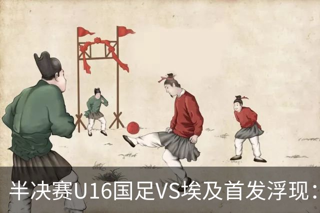 半决赛U16国足VS埃及首发浮现：天才中场复出，袁博涵领衔前场，刘宇洋冲锋
