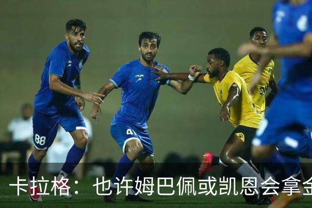 卡拉格：也许姆巴佩或凯恩会拿金球，但亚马尔现在是世界最佳