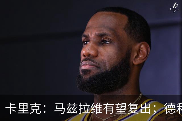 卡里克：马兹拉维有望复出；德利赫特恢复良好，但还需要耐心