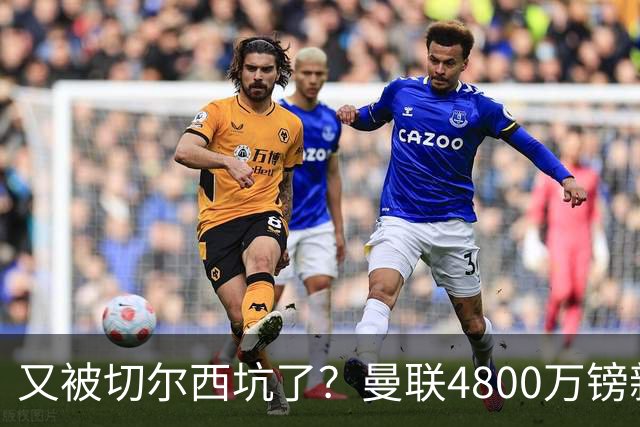 又被切尔西坑了？曼联4800万镑新援表现低迷，惨遭球迷炮轰