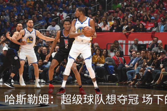 哈斯勒姆：超级球队想夺冠 场下的联系比场上的配合更加重要