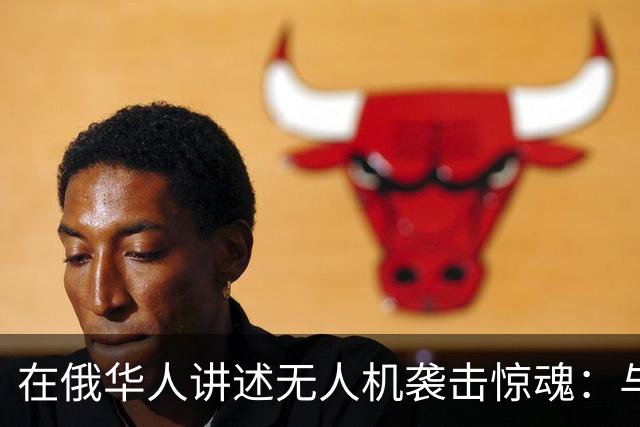 在俄华人讲述无人机袭击惊魂：与家人躲进浴室，整晚天空都是火光，几公里外居民楼被撞