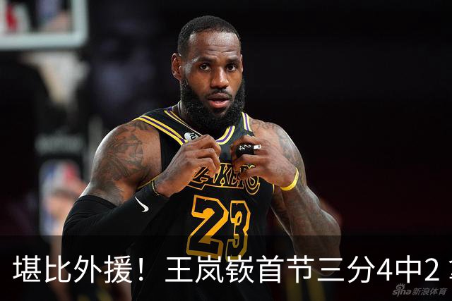 堪比外援！王岚嵚首节三分4中2 拿下8分1篮板3助攻&正负值+6