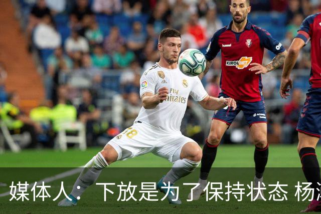 媒体人：下放是为了保持状态 杨瀚森需要在发展联盟把数据刷漂亮