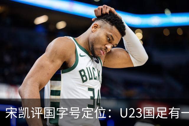 宋凯评国字号定位：U23国足有一定竞争力 U17队员有潜力