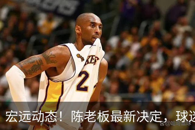 宏远动态！陈老板最新决定，球迷呼吁锋雨回归，胡明轩亚帅传来重要消息