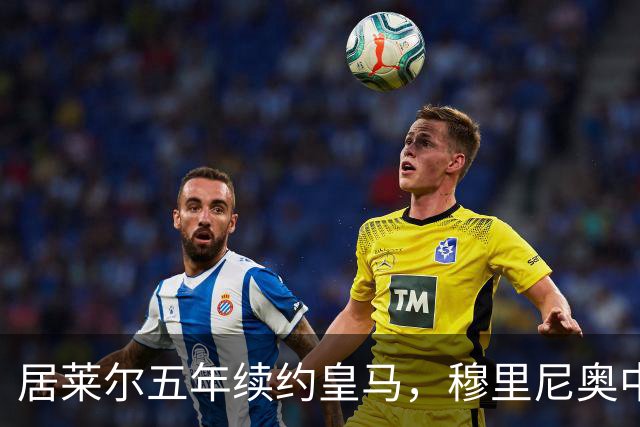 居莱尔五年续约皇马，穆里尼奥中场豪赌隐忧