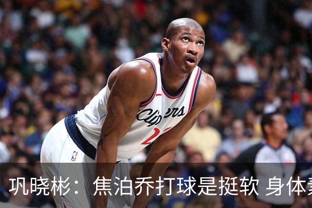 巩晓彬：焦泊乔打球是挺软 身体素质不错但不是运动员性格不好胜