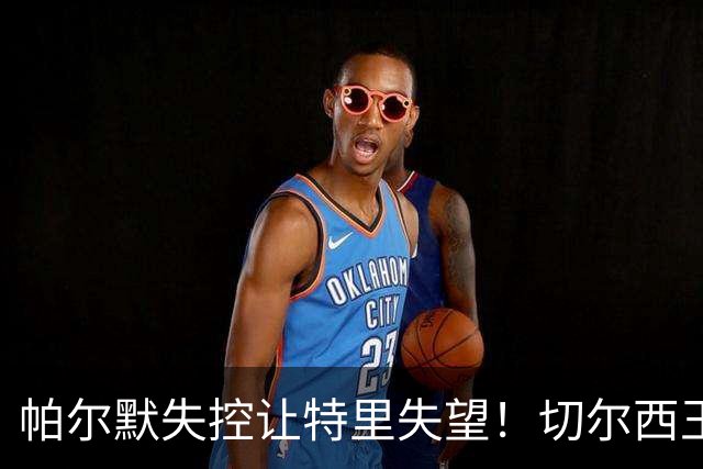 帕尔默失控让特里失望！切尔西王牌中了热刺圈套，争冠球队不能输在情绪上