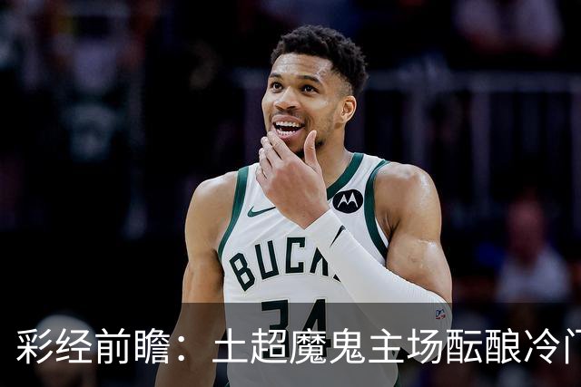 彩经前瞻：土超魔鬼主场酝酿冷门，加拉塔萨雷有望阻击巴萨