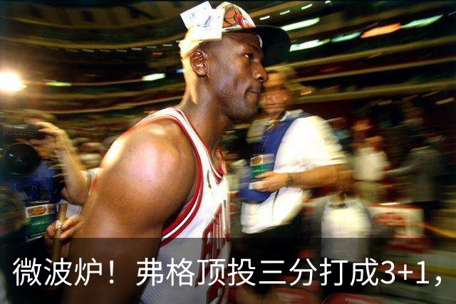 微波炉！弗格顶投三分打成3+1，下一回合又干拔三分命中
