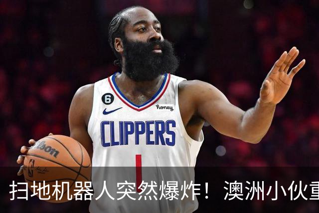 扫地机器人突然爆炸！澳洲小伙重伤送医，全身75%烧伤，命悬一线