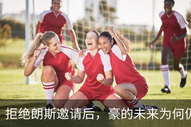 拒绝朗斯邀请后，豪的未来为何仍绕不开纽卡