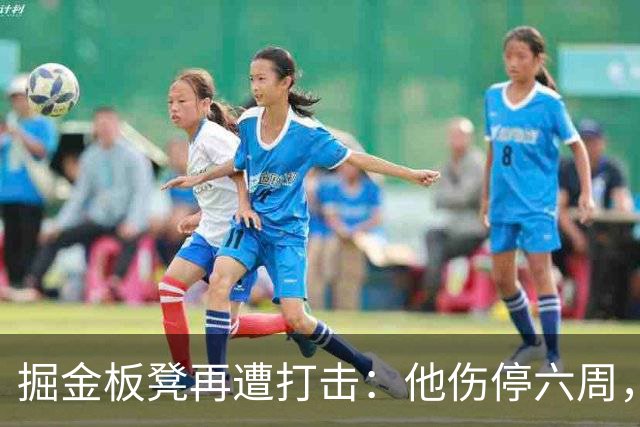 掘金板凳再遭打击：他伤停六周，-14正负值还不是最差