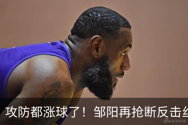 攻防都涨球了！邹阳再抢断反击丝滑转身上篮 本场第3次抢断反击！