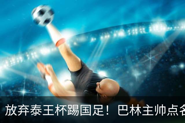 放弃泰王杯踢国足！巴林主帅点名11月过招，球迷：专挑软柿子捏？邵佳一压力来了
