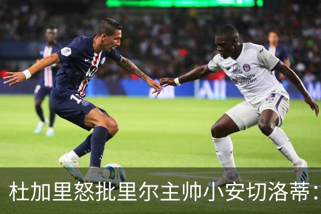 杜加里怒批里尔主帅小安切洛蒂：你们根本不配踢欧冠