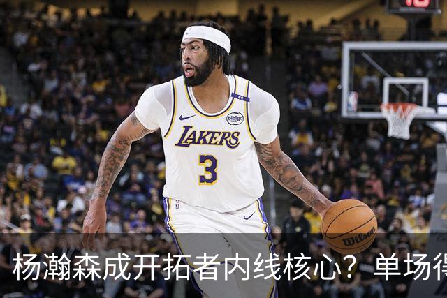 杨瀚森成开拓者内线核心？单场得分、助攻全队第二高，超越克林根