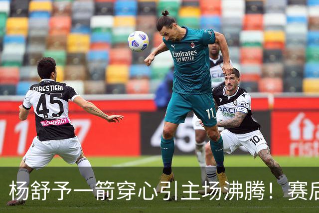 杨舒予一箭穿心引主场沸腾！赛后钻进队友怀里超可爱 轰20+4成打卡点