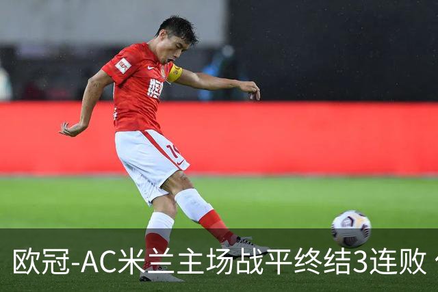 欧冠-AC米兰主场战平终结3连败 伊布替补进球无效