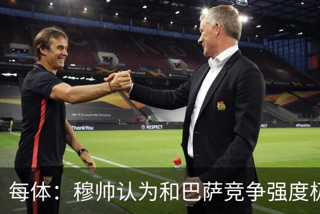 每体：穆帅认为和巴萨竞争强度极高，这会逼他的球队提升水准