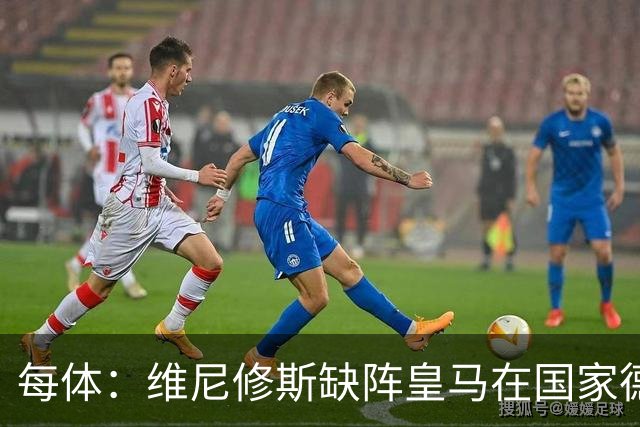 每体：维尼修斯缺阵皇马在国家德比上更强，强强对话恐坐板凳