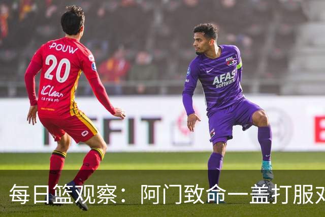 每日篮观察：阿门致命一盖打服对手，更打醒了全联盟！