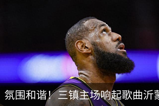 氛围和谐！三镇主场响起歌曲沂蒙山小调，欢迎泰山远征军