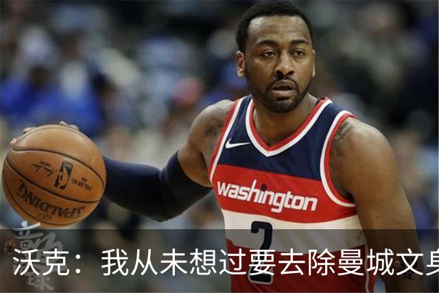 沃克：我从未想过要去除曼城文身，在曼城的岁月让我无比自豪
