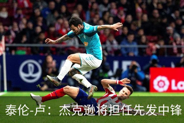 泰伦-卢：杰克逊将担任先发中锋 至于其他先发人选已然忘却