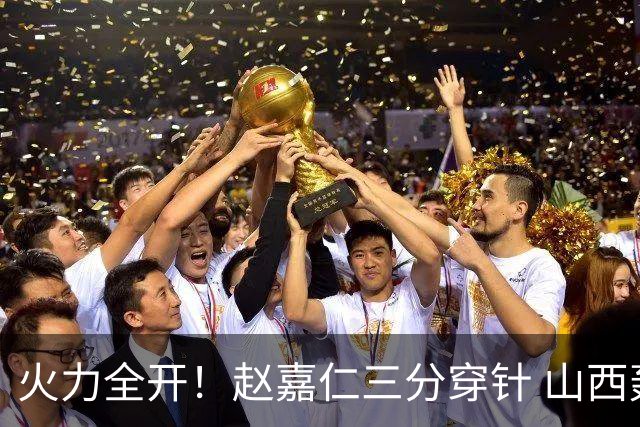 火力全开！赵嘉仁三分穿针 山西轰出14-0攻击波领先上海两位数