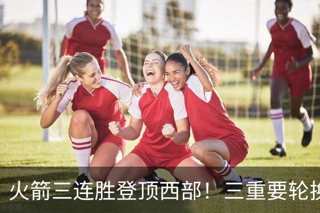 火箭三连胜登顶西部！三重要轮换缺阵吊打老鹰，五大质变强的可怕
