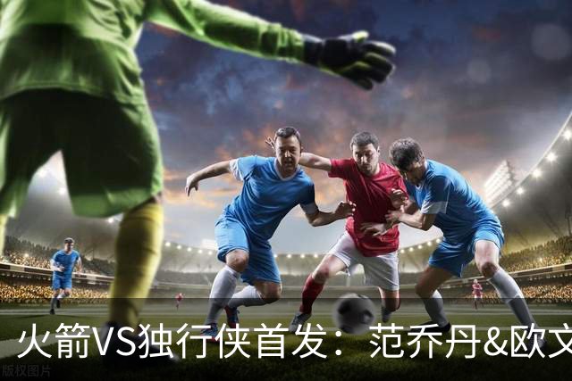 火箭VS独行侠首发：范乔丹&欧文回归直接对位 弗拉格VS杜兰特