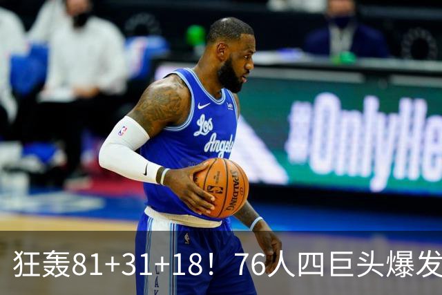 狂轰81+31+18！76人四巨头爆发，詹姆斯破纪录，一战看穿4个现实