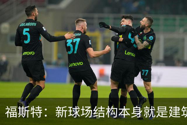 福斯特：新球场结构本身就是建筑；希望能保留圣西罗大部分