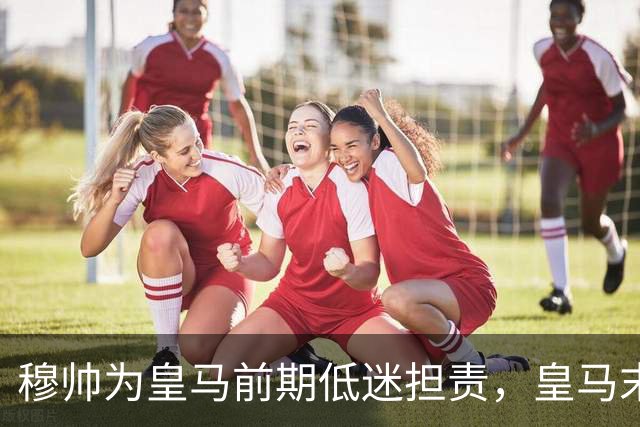 穆帅为皇马前期低迷担责，皇马末段绝地反击，惊艳逆转罗马